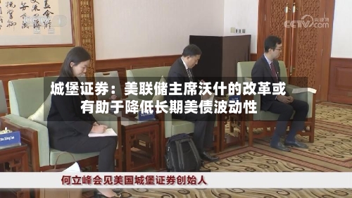 城堡证券:美联储主席沃什的改革或有助于降低长期美债波动性-第2张图片