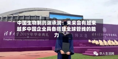 中国生物制药谢承润：未来会有越来越多中国企业具备搭建全球管线的能力-第2张图片