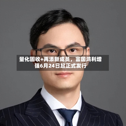 量化固收+再添新成员，富国鸿利增强6月24日起正式发行-第2张图片