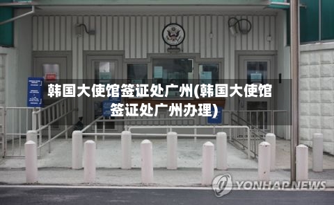 韩国大使馆签证处广州(韩国大使馆签证处广州办理)-第3张图片