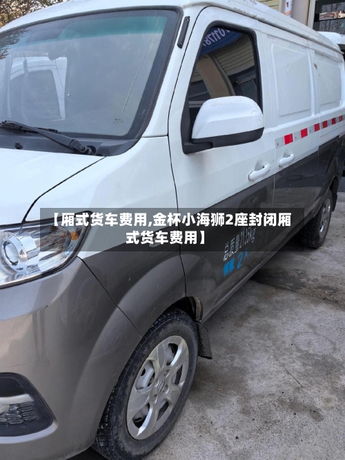 【厢式货车费用,金杯小海狮2座封闭厢式货车费用】