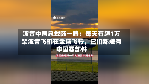 波音中国总裁陆一鸣:每天有超1万架波音飞机在全球飞行,它们都装有中国零部件